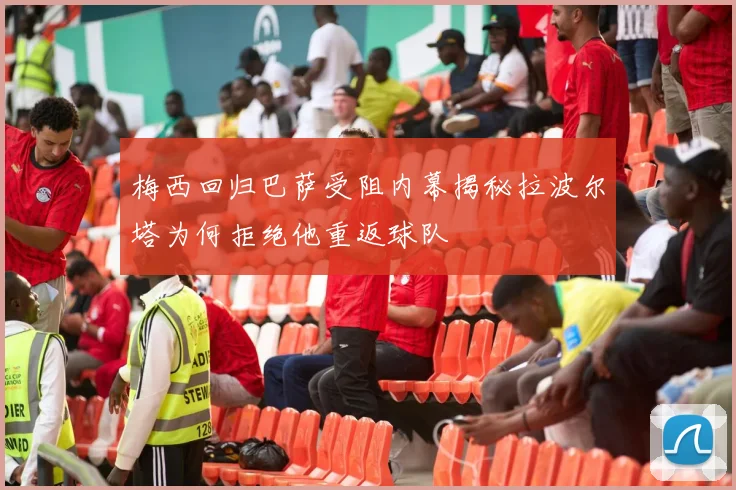 梅西回归巴萨受阻内幕揭秘拉波尔塔为何拒绝他重返球队