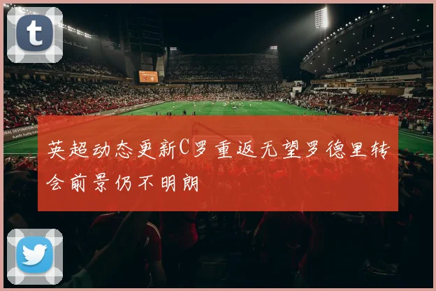 英超动态更新C罗重返无望罗德里转会前景仍不明朗
