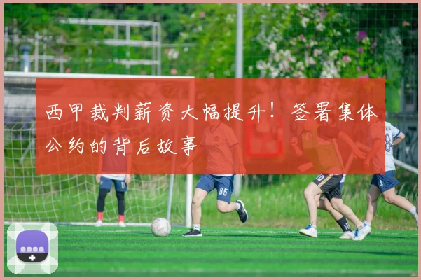 西甲裁判薪资大幅提升！签署集体公约的背后故事